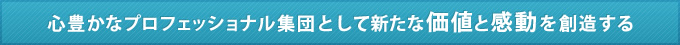 心豊かなプロフェッショナル集団として新たな価値と感動を創造する